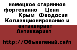 немецкое старинное фортепиано  › Цена ­ 300 000 - Крым, Феодосия Коллекционирование и антиквариат » Антиквариат   